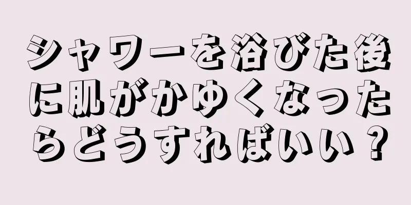 シャワーを浴びた後に肌がかゆくなったらどうすればいい？