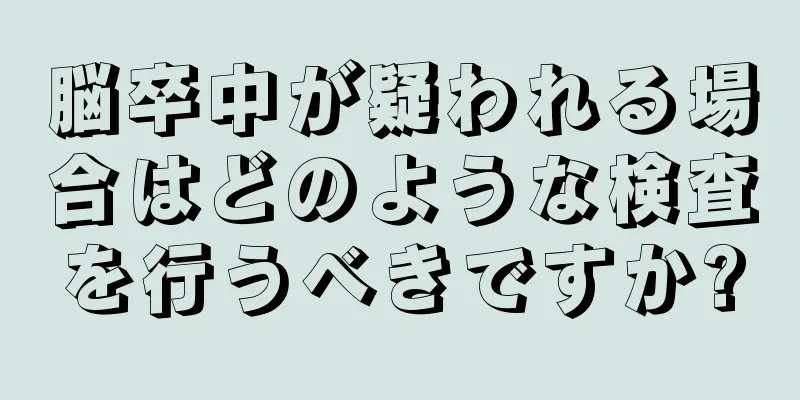 脳卒中が疑われる場合はどのような検査を行うべきですか?