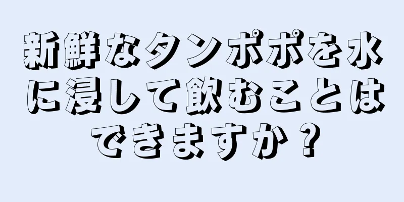 新鮮なタンポポを水に浸して飲むことはできますか？