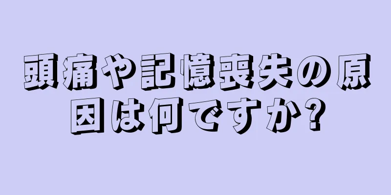 頭痛や記憶喪失の原因は何ですか?