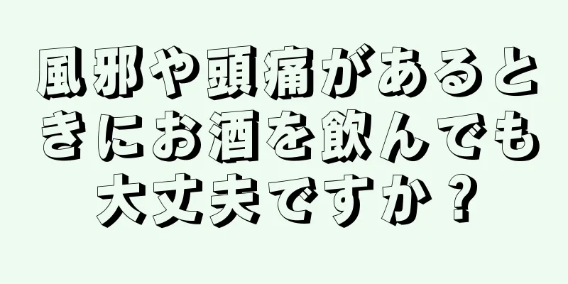風邪や頭痛があるときにお酒を飲んでも大丈夫ですか？