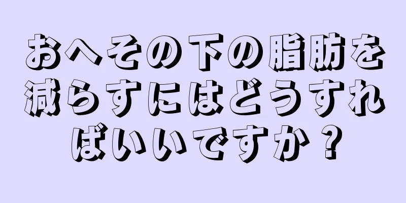 おへその下の脂肪を減らすにはどうすればいいですか？