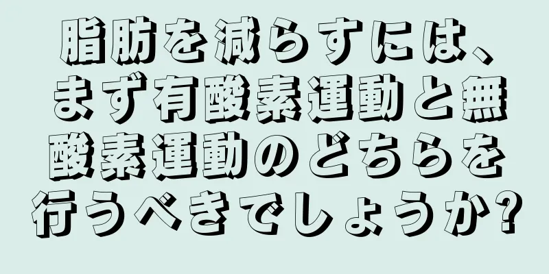 脂肪を減らすには、まず有酸素運動と無酸素運動のどちらを行うべきでしょうか?