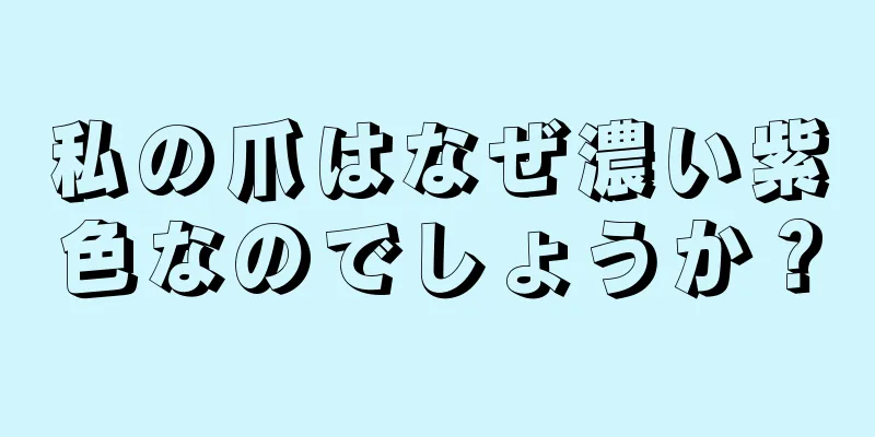 私の爪はなぜ濃い紫色なのでしょうか？