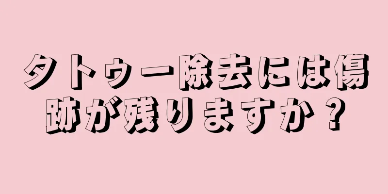 タトゥー除去には傷跡が残りますか？