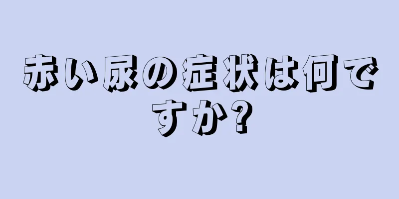 赤い尿の症状は何ですか?