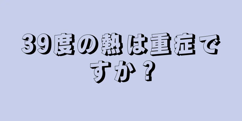 39度の熱は重症ですか？