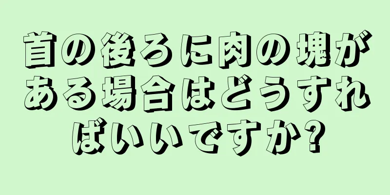 首の後ろに肉の塊がある場合はどうすればいいですか?