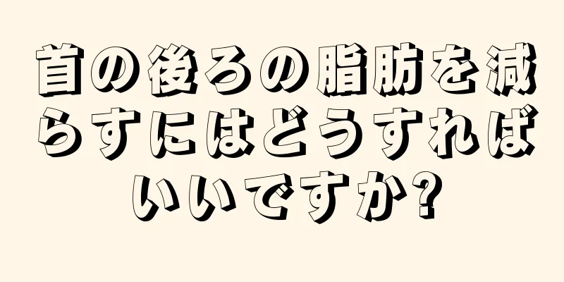 首の後ろの脂肪を減らすにはどうすればいいですか?