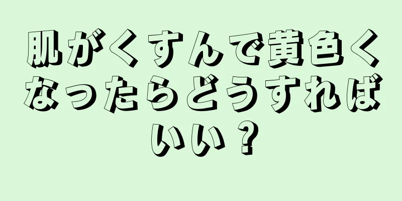 肌がくすんで黄色くなったらどうすればいい？