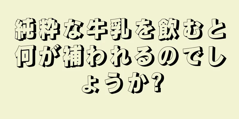 純粋な牛乳を飲むと何が補われるのでしょうか?