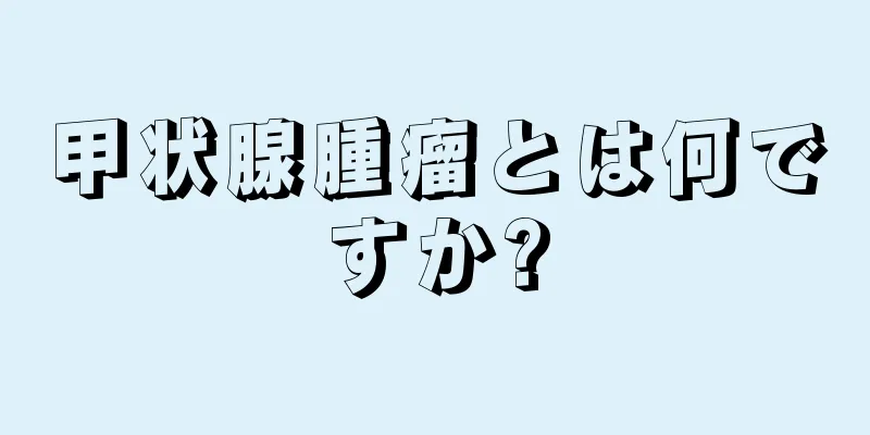 甲状腺腫瘤とは何ですか?