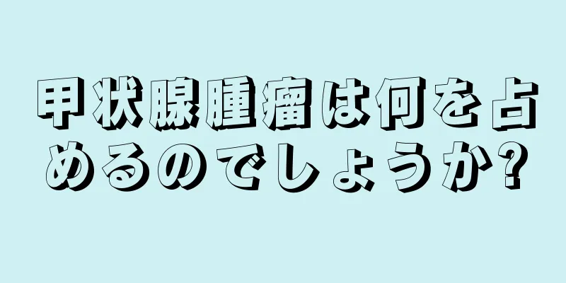 甲状腺腫瘤は何を占めるのでしょうか?