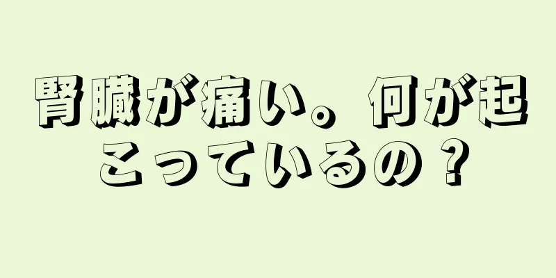 腎臓が痛い。何が起こっているの？