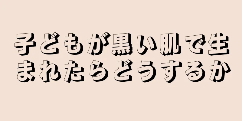 子どもが黒い肌で生まれたらどうするか