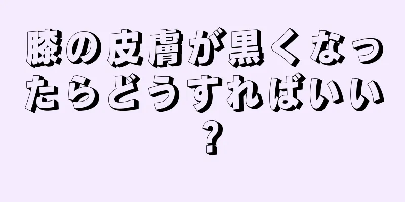 膝の皮膚が黒くなったらどうすればいい？