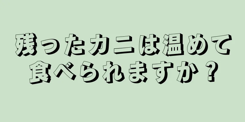 残ったカニは温めて食べられますか？