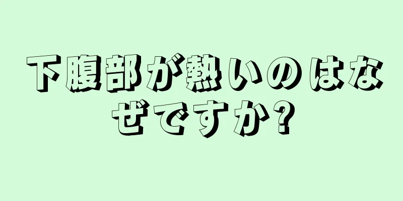 下腹部が熱いのはなぜですか?