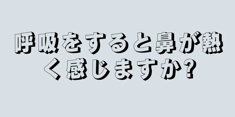 呼吸をすると鼻が熱く感じますか?