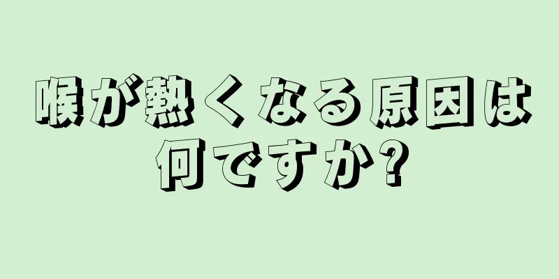 喉が熱くなる原因は何ですか?