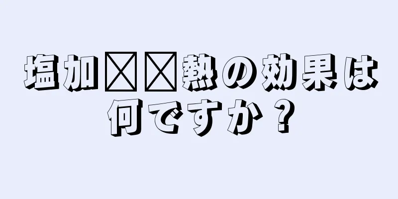 塩加​​熱の効果は何ですか？