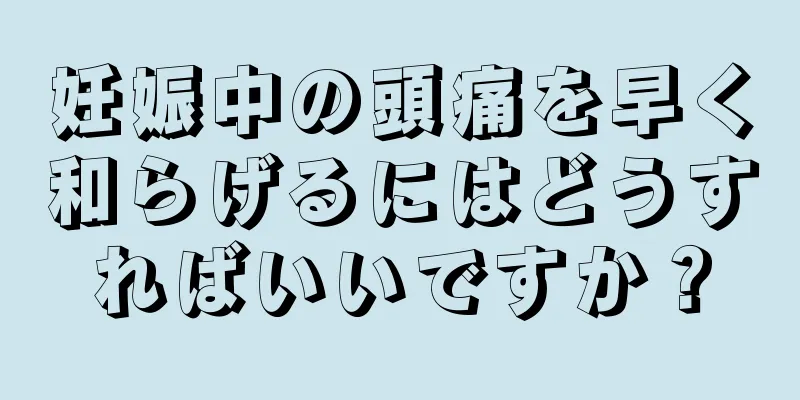 妊娠中の頭痛を早く和らげるにはどうすればいいですか？