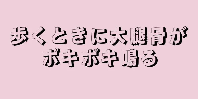 歩くときに大腿骨がポキポキ鳴る