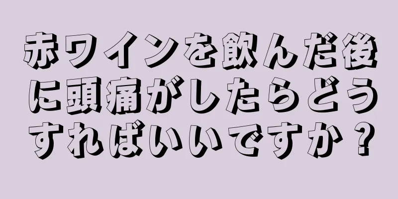 赤ワインを飲んだ後に頭痛がしたらどうすればいいですか？