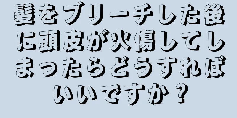 髪をブリーチした後に頭皮が火傷してしまったらどうすればいいですか？