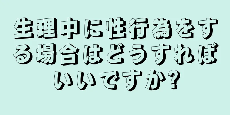 生理中に性行為をする場合はどうすればいいですか?