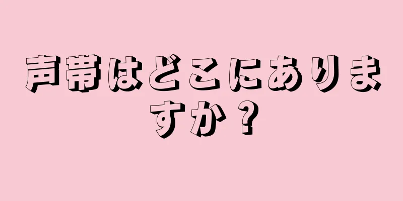 声帯はどこにありますか？