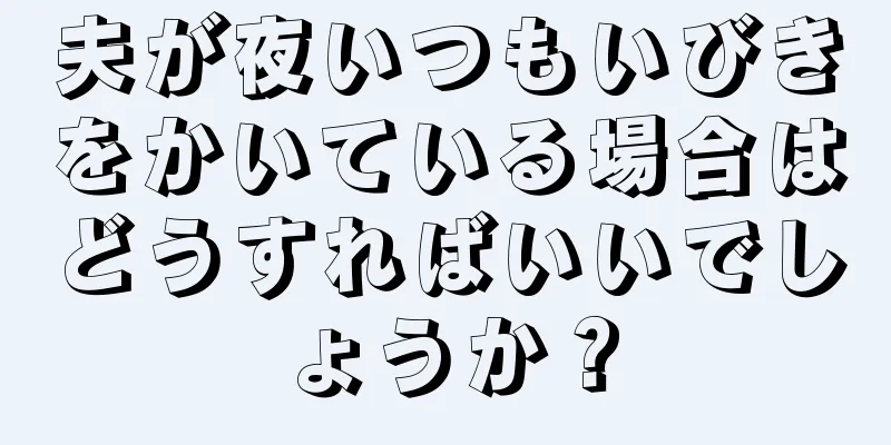 夫が夜いつもいびきをかいている場合はどうすればいいでしょうか？