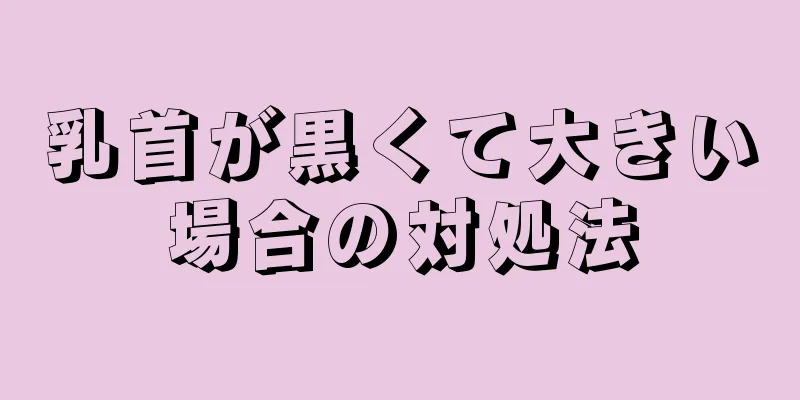 乳首が黒くて大きい場合の対処法