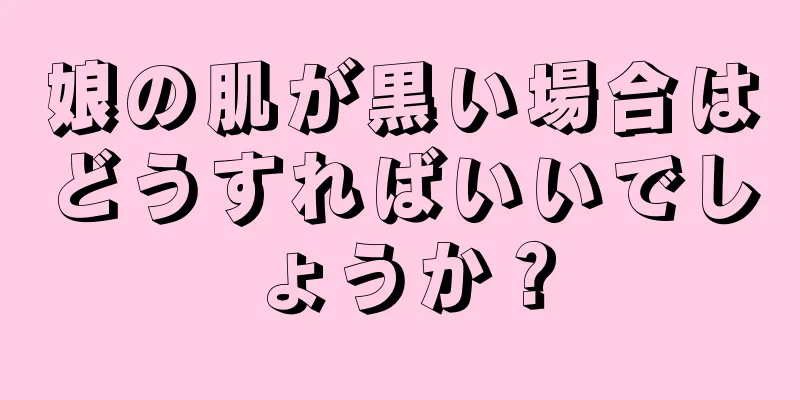 娘の肌が黒い場合はどうすればいいでしょうか？