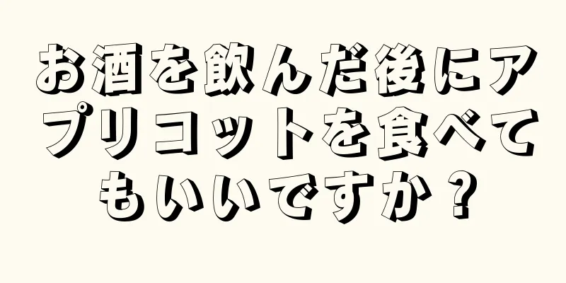 お酒を飲んだ後にアプリコットを食べてもいいですか？