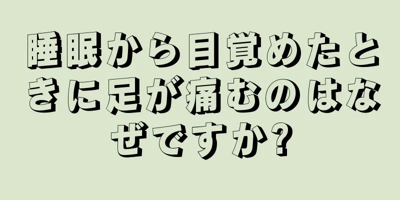 睡眠から目覚めたときに足が痛むのはなぜですか?