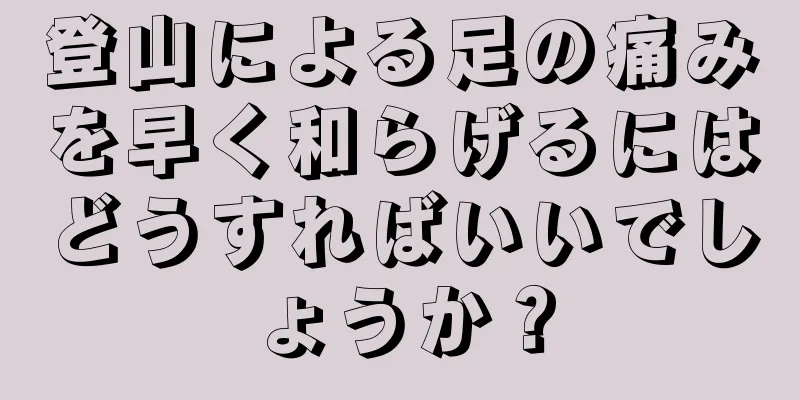 登山による足の痛みを早く和らげるにはどうすればいいでしょうか？