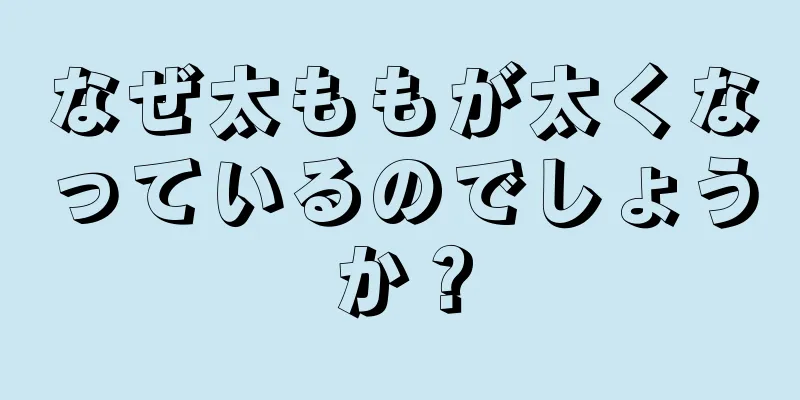 なぜ太ももが太くなっているのでしょうか？