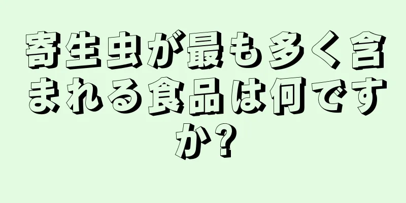 寄生虫が最も多く含まれる食品は何ですか?