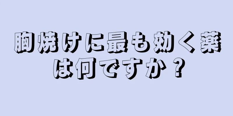 胸焼けに最も効く薬は何ですか？