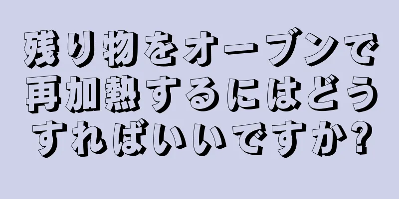 残り物をオーブンで再加熱するにはどうすればいいですか?