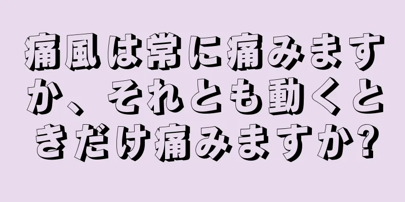 痛風は常に痛みますか、それとも動くときだけ痛みますか?