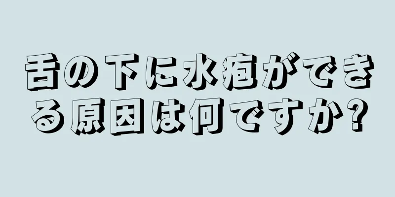 舌の下に水疱ができる原因は何ですか?