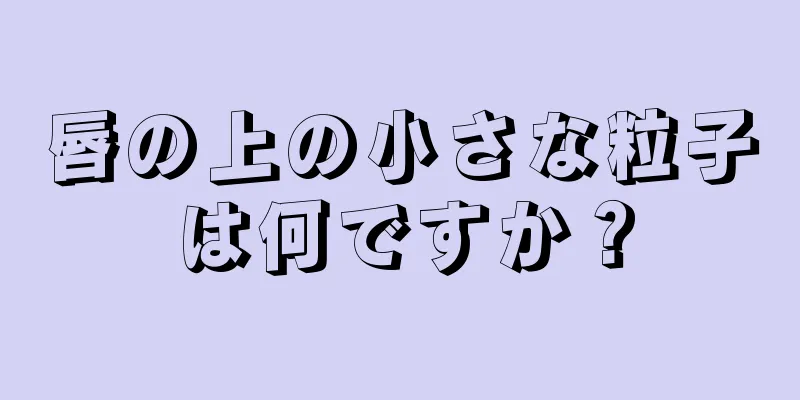 唇の上の小さな粒子は何ですか？