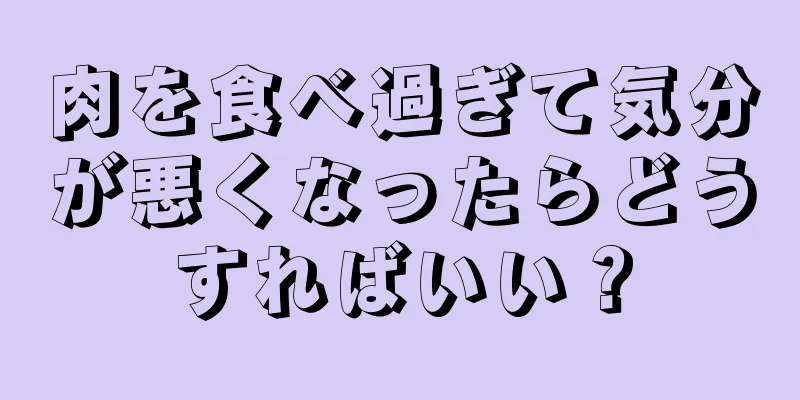 肉を食べ過ぎて気分が悪くなったらどうすればいい？