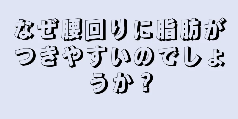 なぜ腰回りに脂肪がつきやすいのでしょうか？