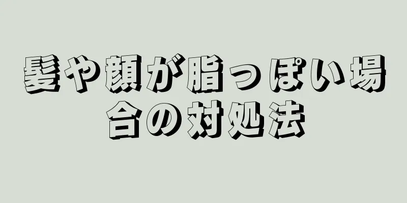 髪や顔が脂っぽい場合の対処法