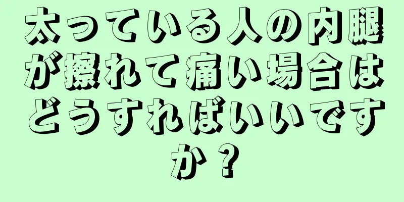 太っている人の内腿が擦れて痛い場合はどうすればいいですか？