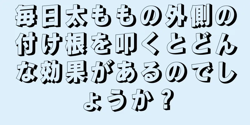 毎日太ももの外側の付け根を叩くとどんな効果があるのでしょうか？