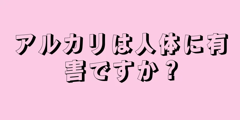 アルカリは人体に有害ですか？